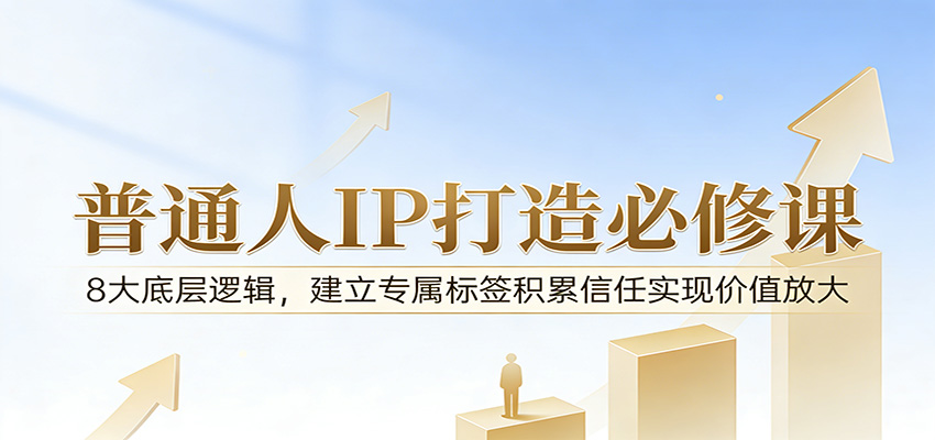 付费文章：普通人IP打造必修课，8大底层逻辑，建立专属标签积累信任实现价值放大-云途创业网