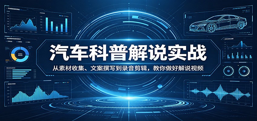 汽车科普解说实战:从素材收集、文案撰写到录音剪辑,教你做好解说视频-云途创业网