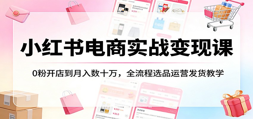 小红书电商实战变现课:0粉开店到月入数十万,全流程选品运营发货教学-云途创业网