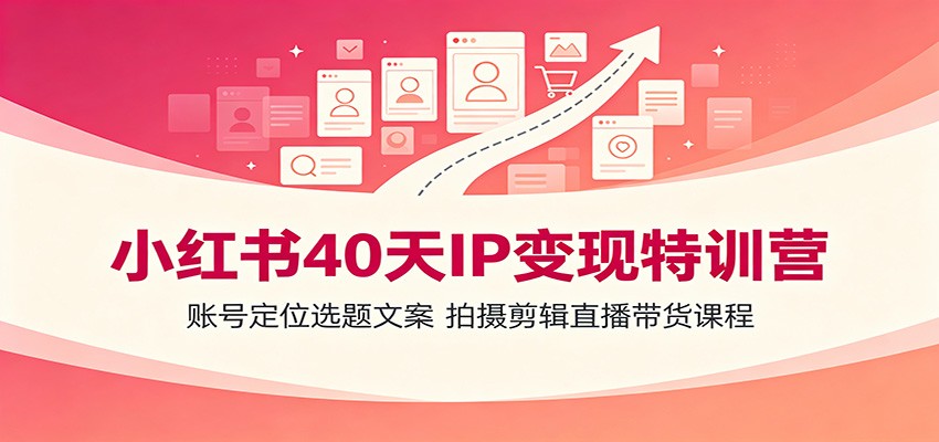 小红书40天IP变现特训营：账号定位选题文案，拍摄剪辑直播带货课程-云途创业网