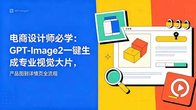 电商设计师必学-更新:GPT-Image2一键生成专业视觉大片,产品图到详情页全流程-云途创业网