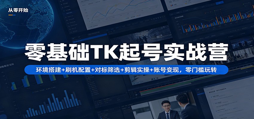 零基础TK起号实战营：环境搭建+ 刷机配置+对标筛选+剪辑实操+账号变现，零门槛玩转-云途创业网