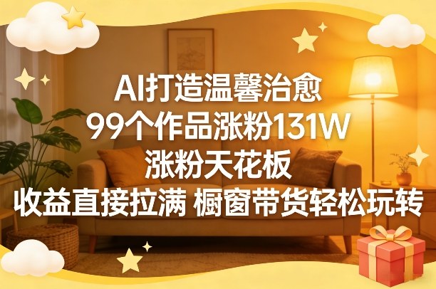 AI打造温馨治愈,99个作品涨粉131W,涨粉天花板,收益直接拉满,橱窗带货轻松玩转-云途创业网