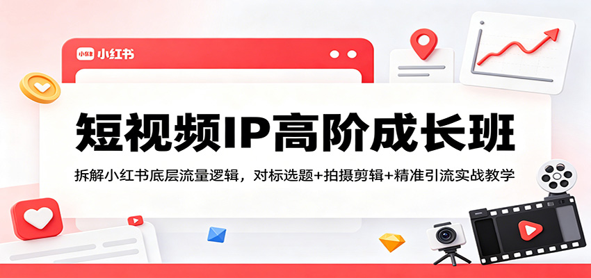 短视频IP高阶成长班：拆解小红书底层流量逻辑，对标选题+拍摄剪辑+ 精准引流实战教学-云途创业网