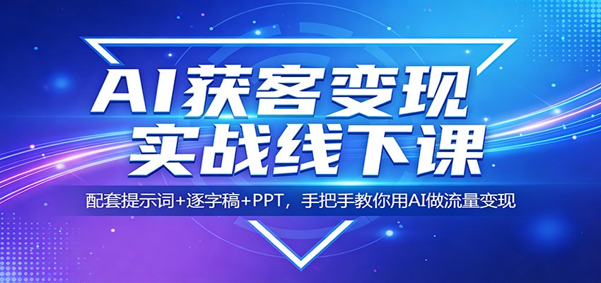 AI获客变现实战线下课：配套提示词+逐字稿+PPT，手把手教你用AI做流量变现-云途创业网