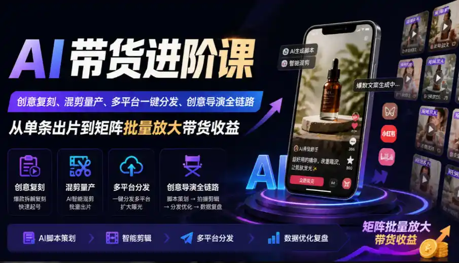 AI带货进阶课｜创意复刻、混剪量产、多平台一键分发、创意导演全链路，从单条出片到矩阵批量放大带货收益-云途创业网