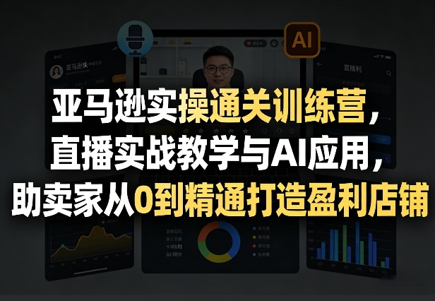 亚马逊实操通关训练营，直播实战教学与AI应用，助卖家从0到精通打造盈利店铺(更新3月)-云途创业网