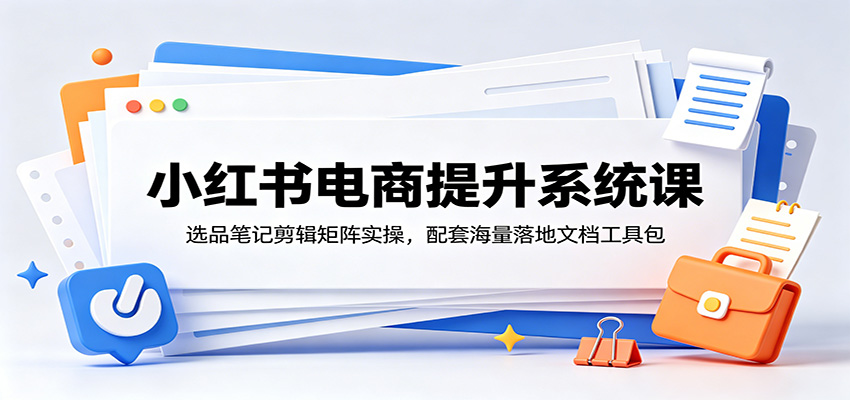 小红书电商提升系统课：选品笔记剪辑矩阵实操，配套海量落地文档工具包-云途创业网
