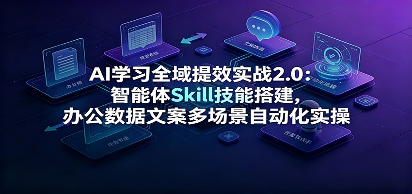 AI学习全域提效实战2.0：智能体Skill技能搭建，办公数据文案多场景自动化实操-云途创业网