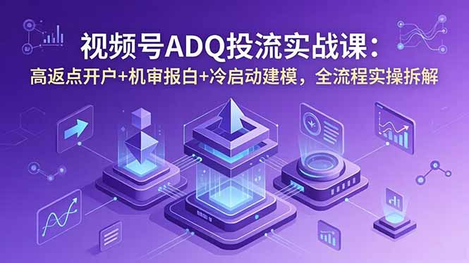 视频号ADQ投流实战课:高返点开户+机审报白+冷启动建模,全流程实操拆解-云途创业网