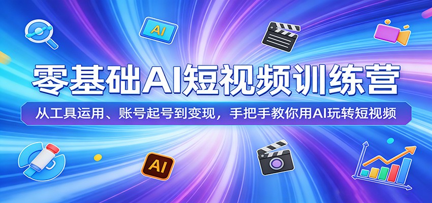 零基础AI短视频训练营：从工具运用、账号起号到变现，手把手教你用AI玩转短视频-云途创业网