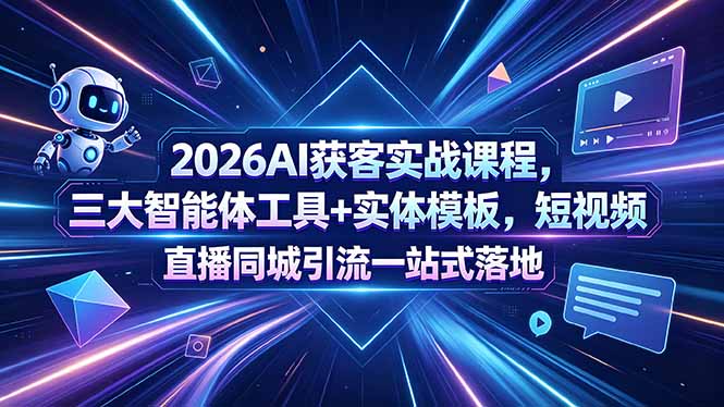 2026AI获客实战课程，三大智能体工具+实体模板，短视频直播同城引流一站式落地-云途创业网