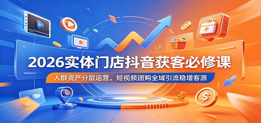 2026实体门店抖音获客必修课：人群资产分层运营，短视频团购全域引流稳增客源-云途创业网