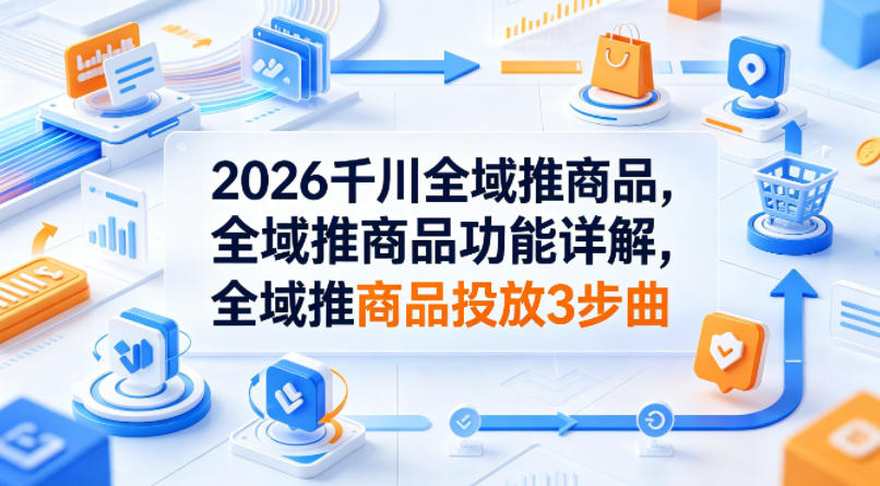 2026千川全域推商品，全域推商品功能详解，全域推商品投放3步曲-云途创业网