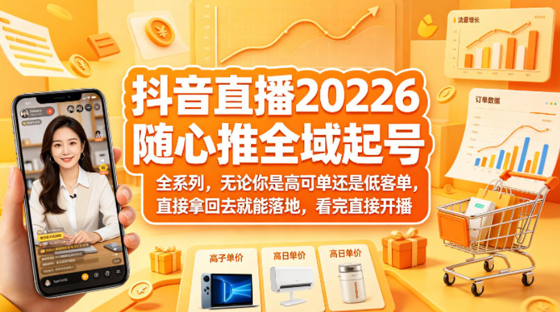 抖音直播2026随心推全域起号全系列，无论你是高可单还是低客单，直接拿回去就能落地，看完直接开播-云途创业网