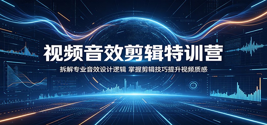 视频音效剪辑特训营：拆解专业音效设计逻辑，掌握剪辑技巧提升视频质感-云途创业网