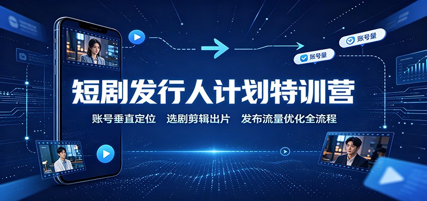 短剧发行人计划特训营：账号垂直定位，选剧剪辑出片，发布流量优化全流程-云途创业网