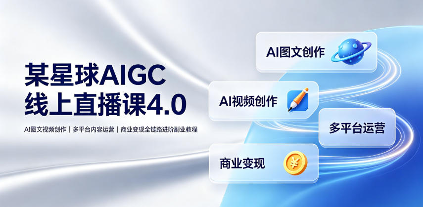 某星球AIGC线上直播课4.0｜AI图文视频创作、多平台内容运营、商业变现全链路进阶副业教程-云途创业网