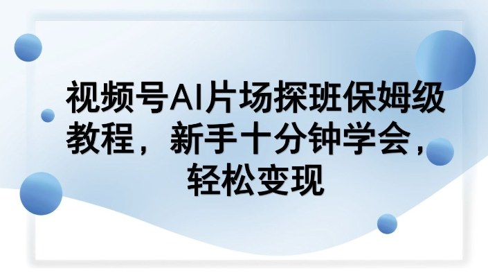 视频号AI片场探班保姆级教程,新手十分钟学会,轻松变现-云途创业网