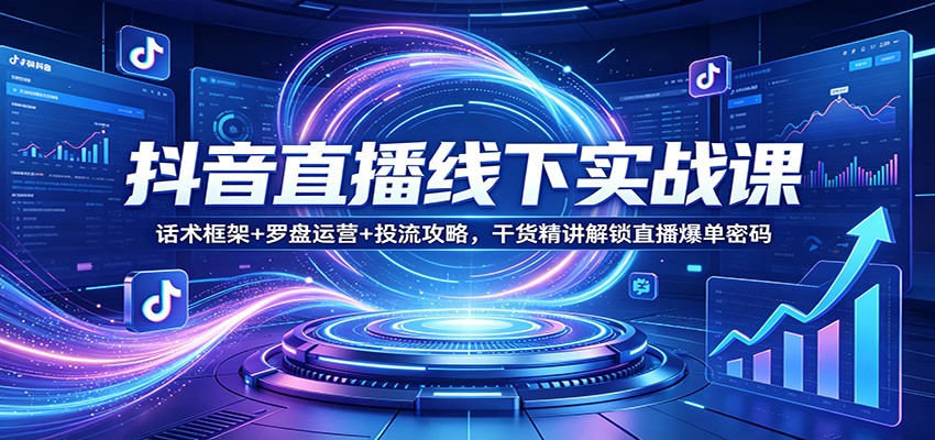 抖音直播线下实战课:话术框架+罗盘运营+投流攻略,干货精讲解锁直播爆单密码-云途创业网