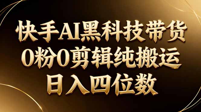 26年最新快手AI黑科技带货，0粉0剪辑，纯搬运，日入四位数-云途创业网
