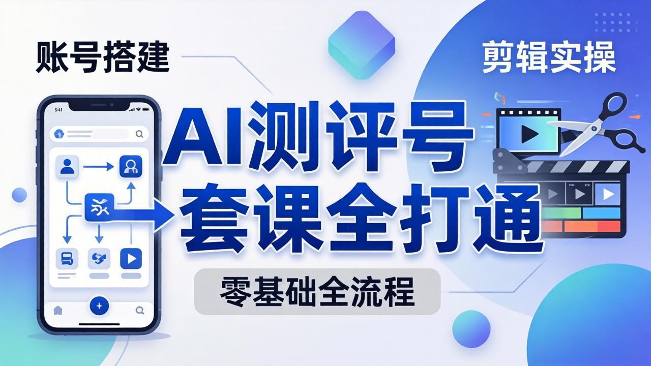 零基础起步怎么做AI测评号?账号搭建、爆款文案、剪辑实操、涨粉变现,一套课全打通-云途创业网