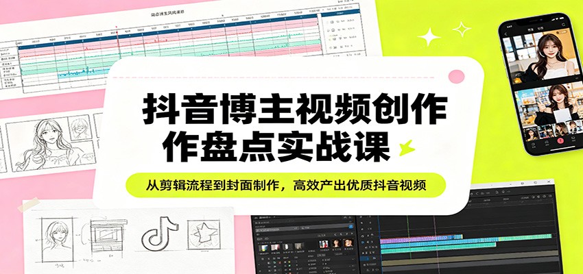 抖音博主视频创作盘点实战课:从剪辑流程到封面制作,高效产出优质抖音视频-云途创业网