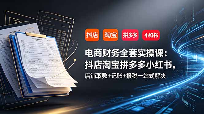 电商财务全套实操课:抖店淘宝拼多多小红书,店铺取数+记账+报税一站式解决-云途创业网