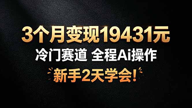 3个月变现19431元，冷门赛道 全程Ai操作，新手2天学会！-云途创业网