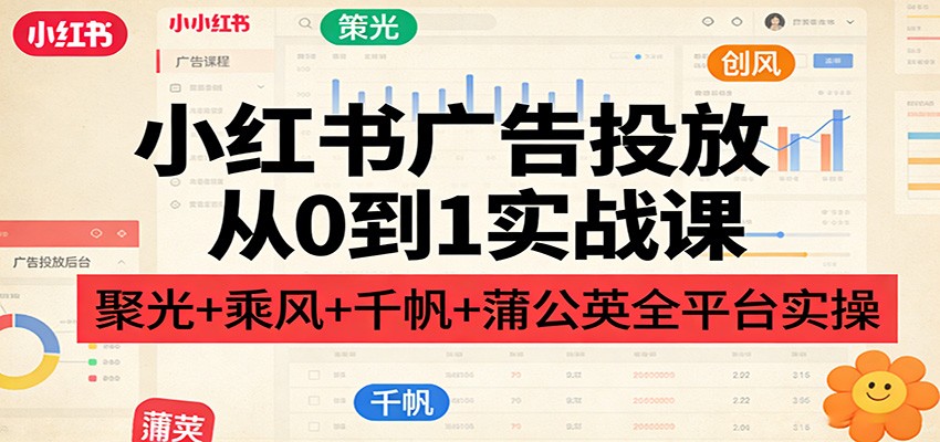 小红书广告投放从0到1实战课：聚光+乘风+千帆+蒲公英全平台实操-云途创业网