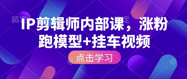 IP剪辑师内部课,涨粉跑模型+挂车视频(更新)-云途创业网