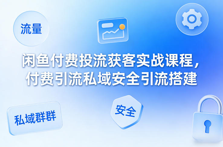 闲鱼付费投流获客实战课程,付费引流私域安全引流搭建-云途创业网