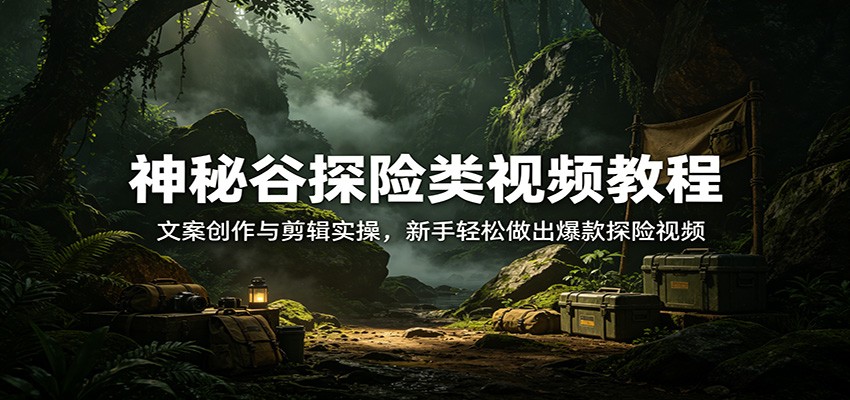神秘谷探险类视频教程:文案创作与剪辑实操,新手轻松做出爆款探险视频-云途创业网