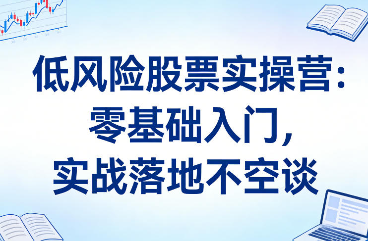 低风险股票实操营:零基础入门,实战落地不空谈-云途创业网