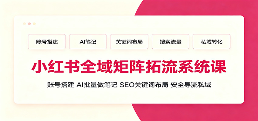 小红书全域矩阵拓流系统课：账号搭建、AI批量做笔记，SEO关键词布局、安全导流私域-云途创业网