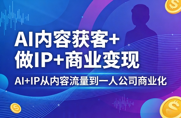 AI内容获客+做IP+商业变现，AI+IP从内容流量到一人公司商业化(完结)-云途创业网