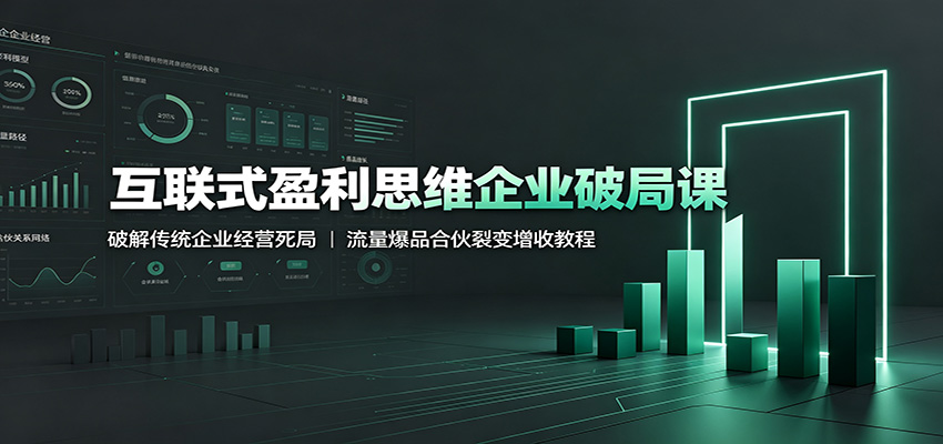 互联式盈利思维企业破局课：破解传统企业经营死局，流量爆品合伙裂变增收教程-云途创业网