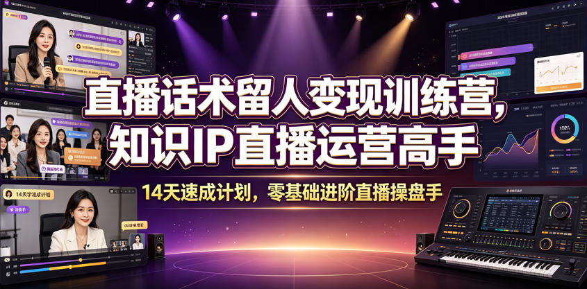 直播话术留人变现训练营,知识IP直播运营高手,14天速成计划,零基础进阶直播操盘手-云途创业网