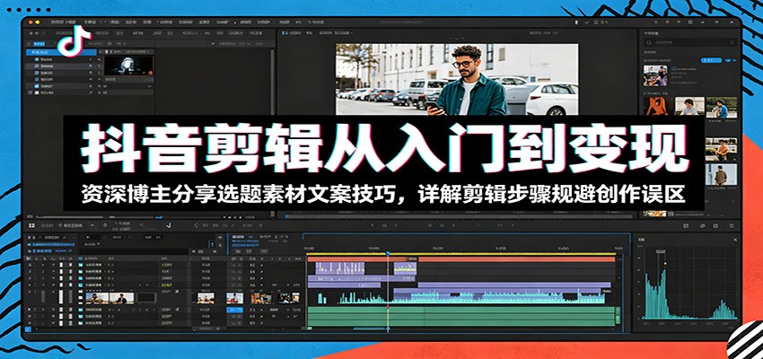 抖音剪辑从入门到变现：资深博主分享选题素材文案技巧，详解剪辑步骤规避创作误区-云途创业网