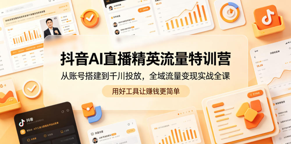抖音AI直播精英流量特训营,从账号搭建到千川投放,全域流量变现实战全课,用好工具让賺钱更简单-云途创业网