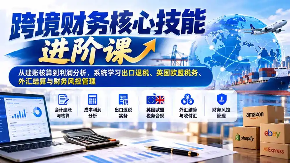 跨境财务核心技能进阶课：从建账核算到利润分析，系统学习出口退税、英国欧盟税务、外汇结算与财务风控管理-云途创业网