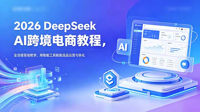 2026 DeepSeek AI跨境电商教程，全流程落地教学，用智能工具赋能选品运营与转化-云途创业网