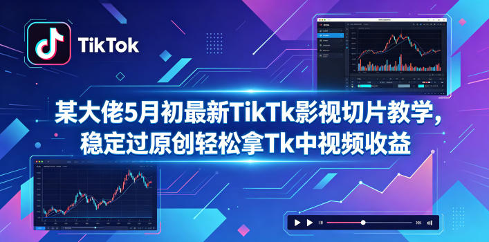 某大佬5月初最新TikTk影视切片教学,稳定过原创轻松拿Tk中视频收益-云途创业网