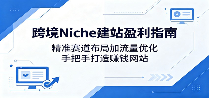 跨境Niche建站盈利指南：精准赛道布局加流量优化，手把手打造赚钱网站-云途创业网