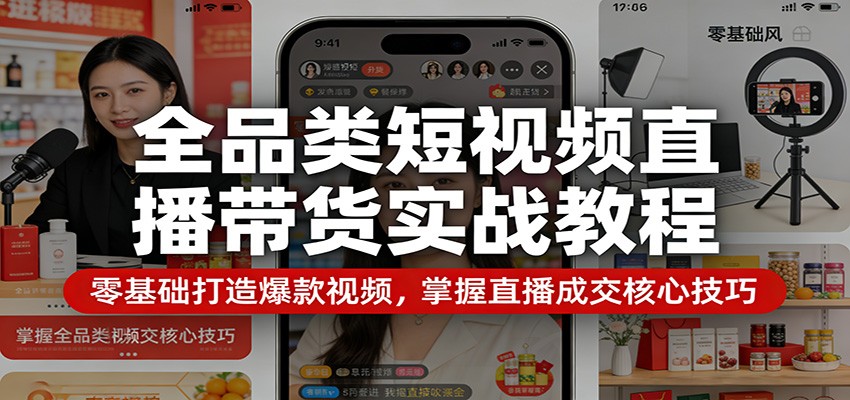 全品类短视频直播带货实战教程：零基础打造爆款视频，掌握直播成交核心技巧-云途创业网