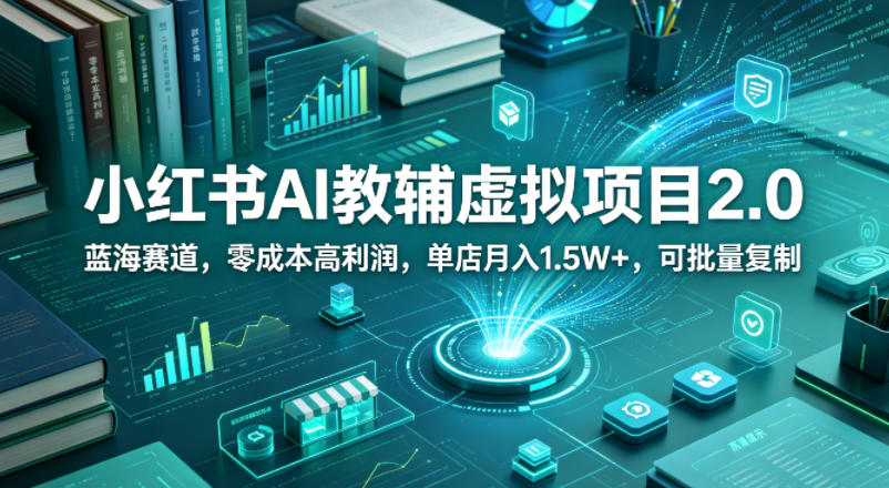 小红书AI教辅虚拟项目2.0,蓝海赛道,零成本高利润,单店月入1.5W+,可批量复制-云途创业网