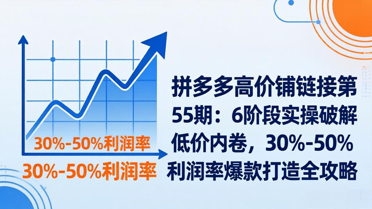 拼多多高价铺链接第55期:6阶段实操破解低价内卷,30%-50%利润率爆款打造全攻略-云途创业网
