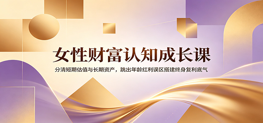 女性财富认知成长课：分清短期估值与长期资产，跳出年龄红利误区搭建终身复利底气-云途创业网