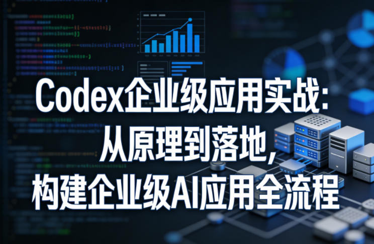 Codex企业级应用实战：从原理到落地，构建企业级AI应用全流程-云途创业网