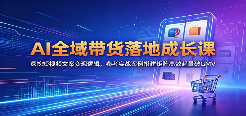 AI全域带货落地成长课：深挖短视频文案变现逻辑，参考实战案例搭建矩阵高效起量破GMV-云途创业网